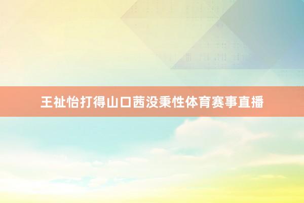 王祉怡打得山口茜没秉性体育赛事直播