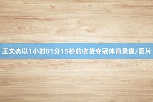 王文杰以1小时01分15秒的收货夺冠体育录像/图片