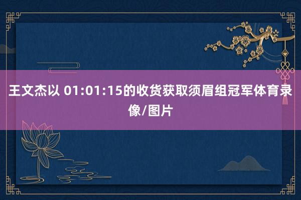 王文杰以 01:01:15的收货获取须眉组冠军体育录像/图片