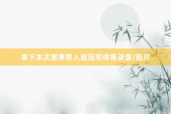 拿下本次赛事男人组冠军体育录像/图片