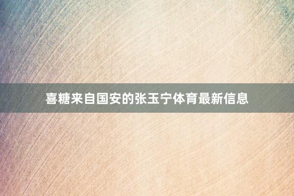 喜糖来自国安的张玉宁体育最新信息