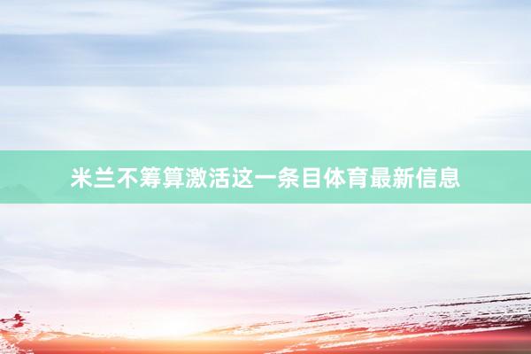 米兰不筹算激活这一条目体育最新信息