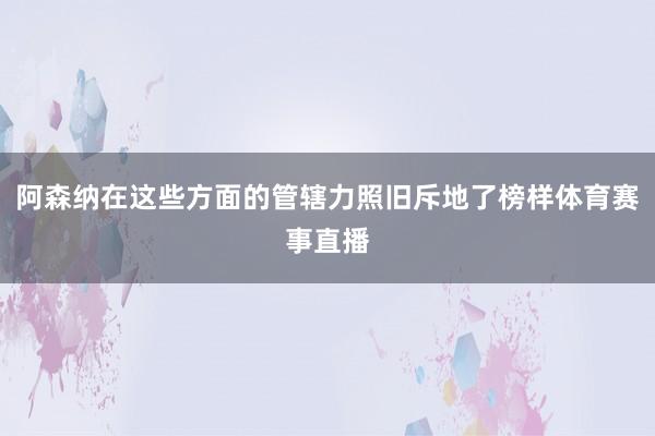 阿森纳在这些方面的管辖力照旧斥地了榜样体育赛事直播