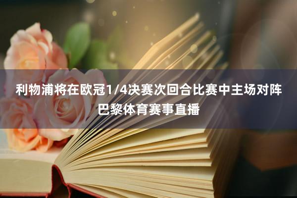 利物浦将在欧冠1/4决赛次回合比赛中主场对阵巴黎体育赛事直播