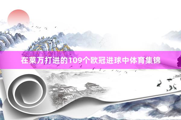 在莱万打进的109个欧冠进球中体育集锦