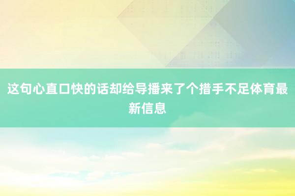 这句心直口快的话却给导播来了个措手不足体育最新信息
