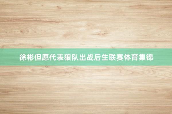 徐彬但愿代表狼队出战后生联赛体育集锦