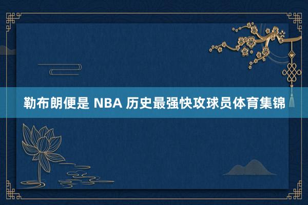 勒布朗便是 NBA 历史最强快攻球员体育集锦