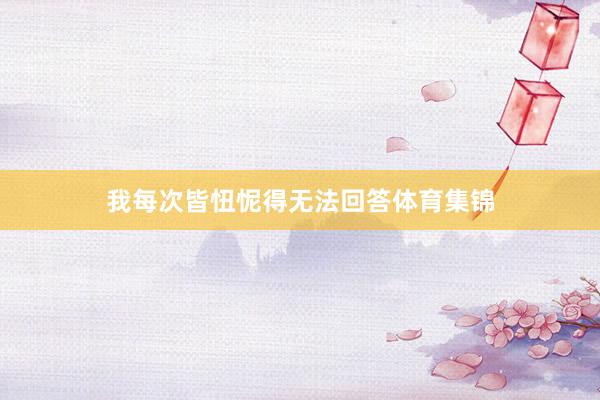 我每次皆忸怩得无法回答体育集锦