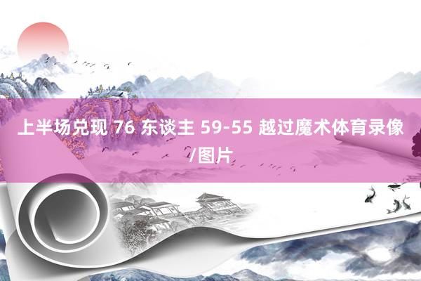 上半场兑现 76 东谈主 59-55 越过魔术体育录像/图片