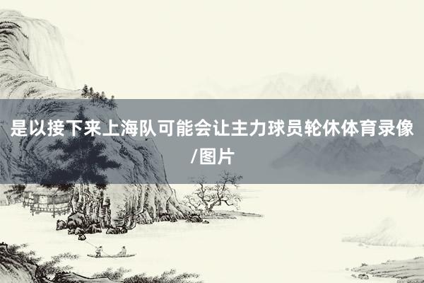 是以接下来上海队可能会让主力球员轮休体育录像/图片