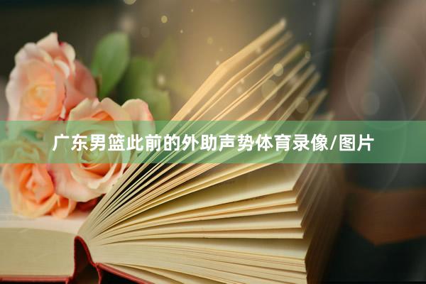 广东男篮此前的外助声势体育录像/图片
