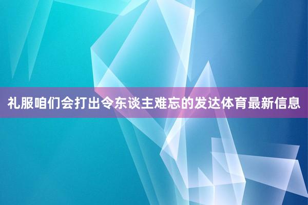 礼服咱们会打出令东谈主难忘的发达体育最新信息