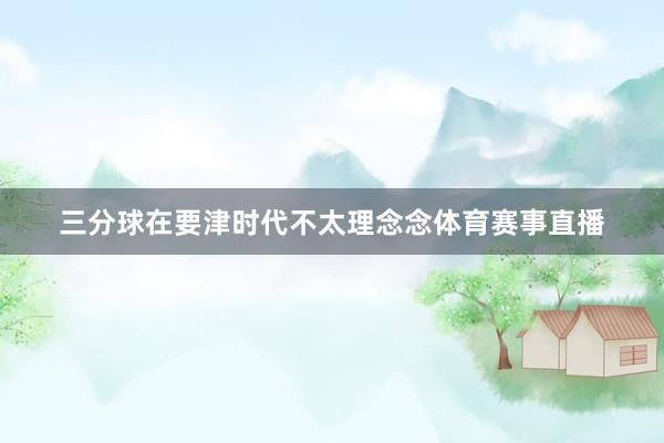 三分球在要津时代不太理念念体育赛事直播
