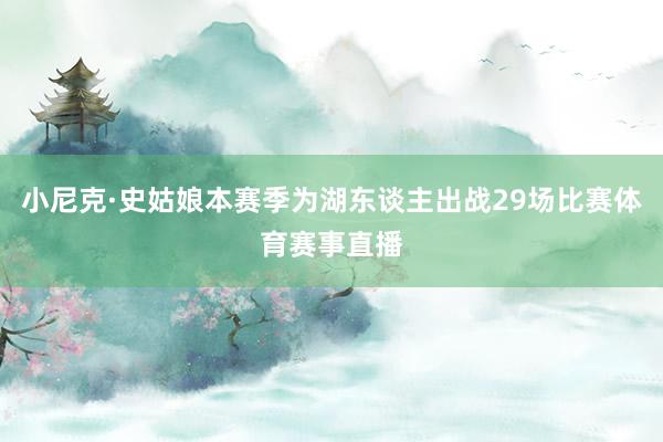 小尼克·史姑娘本赛季为湖东谈主出战29场比赛体育赛事直播