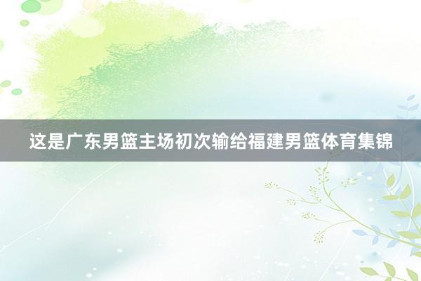 这是广东男篮主场初次输给福建男篮体育集锦