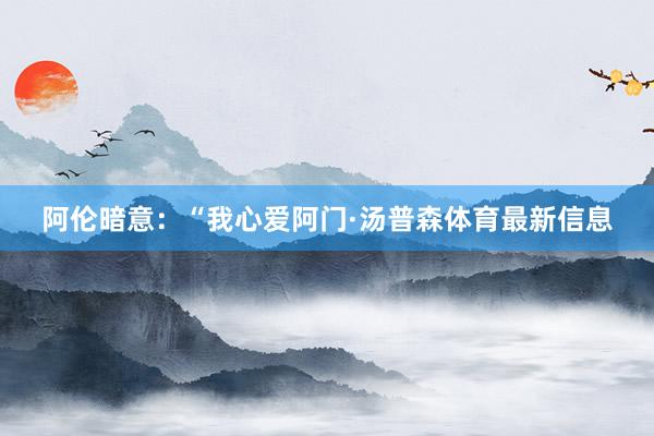 阿伦暗意：“我心爱阿门·汤普森体育最新信息