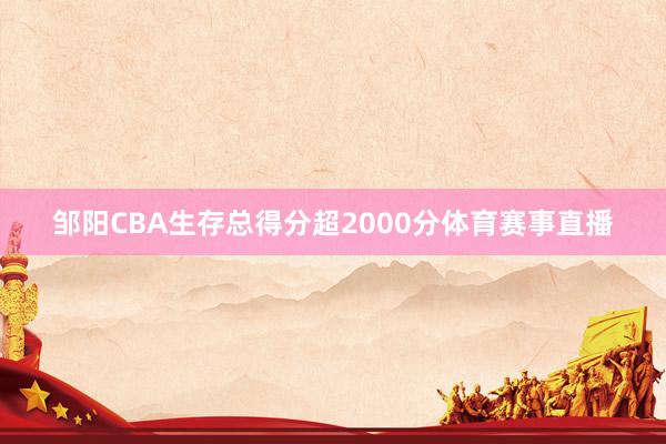 邹阳CBA生存总得分超2000分体育赛事直播