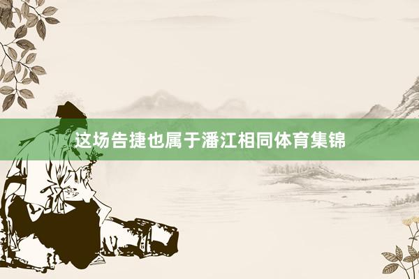 这场告捷也属于潘江相同体育集锦