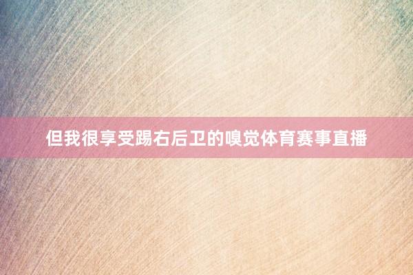 但我很享受踢右后卫的嗅觉体育赛事直播