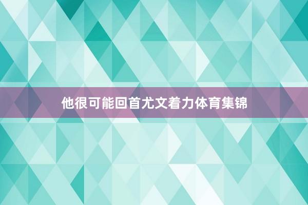 他很可能回首尤文着力体育集锦