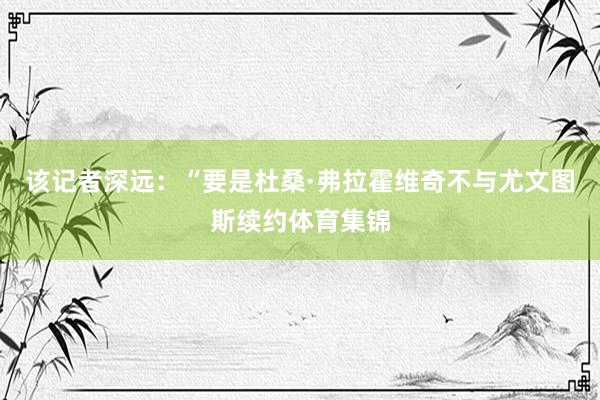 该记者深远:“要是杜桑·弗拉霍维奇不与尤文图斯续约体育集锦