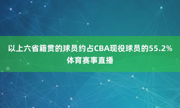 以上六省籍贯的球员约占CBA现役球员的55.2%体育赛事直播