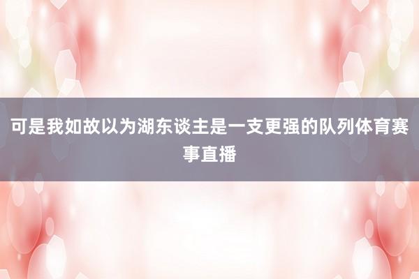 可是我如故以为湖东谈主是一支更强的队列体育赛事直播
