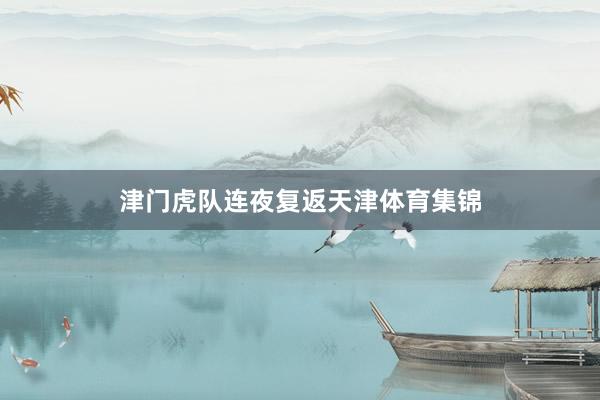 津门虎队连夜复返天津体育集锦
