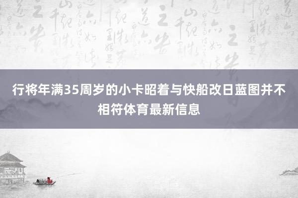 行将年满35周岁的小卡昭着与快船改日蓝图并不相符体育最新信息