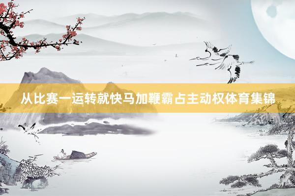 从比赛一运转就快马加鞭霸占主动权体育集锦