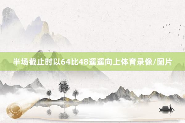 半场截止时以64比48遥遥向上体育录像/图片
