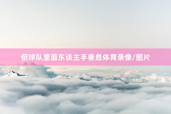 但球队里面东谈主手垂危体育录像/图片