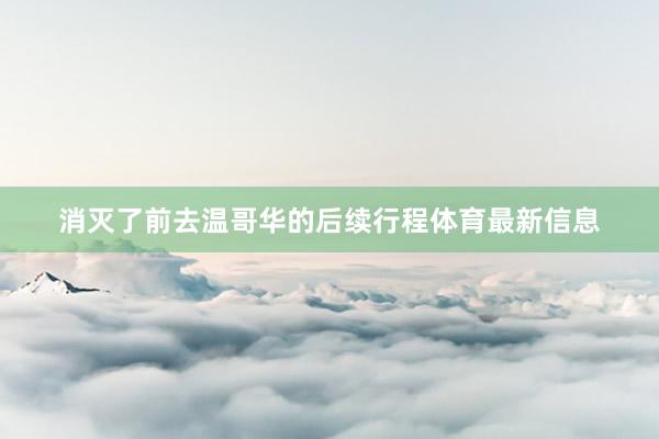消灭了前去温哥华的后续行程体育最新信息