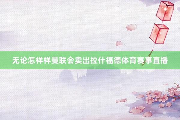 无论怎样样曼联会卖出拉什福德体育赛事直播