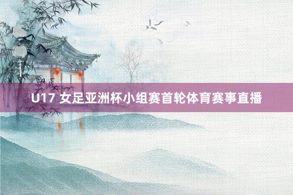 U17 女足亚洲杯小组赛首轮体育赛事直播