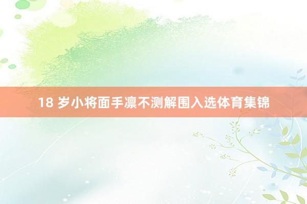 18 岁小将面手凛不测解围入选体育集锦