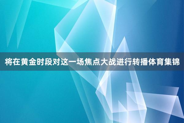 将在黄金时段对这一场焦点大战进行转播体育集锦