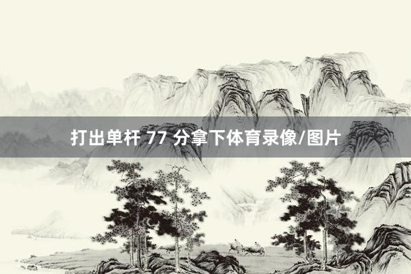 打出单杆 77 分拿下体育录像/图片