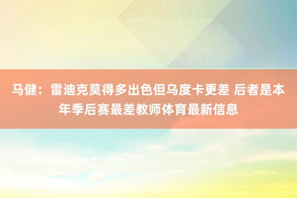 马健：雷迪克莫得多出色但乌度卡更差 后者是本年季后赛最差教师体育最新信息