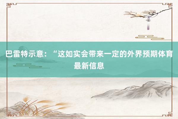 巴雷特示意：“这如实会带来一定的外界预期体育最新信息