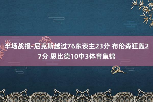 半场战报-尼克斯越过76东谈主23分 布伦森狂轰27分 恩比德10中3体育集锦