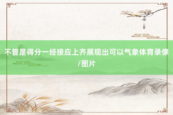 不管是得分一经接应上齐展现出可以气象体育录像/图片