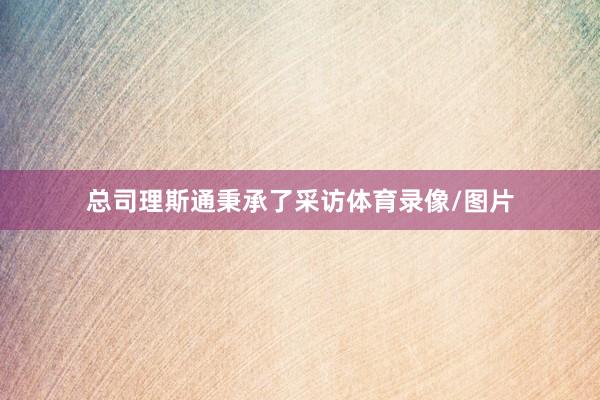 总司理斯通秉承了采访体育录像/图片