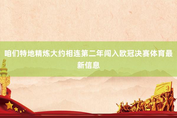 咱们特地精炼大约相连第二年闯入欧冠决赛体育最新信息