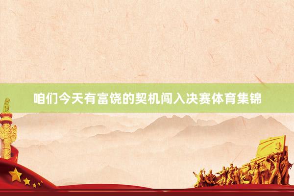 咱们今天有富饶的契机闯入决赛体育集锦
