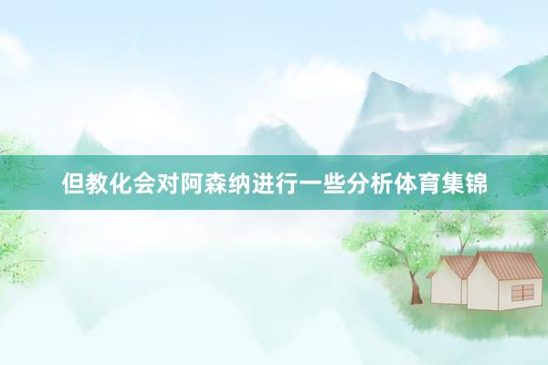 但教化会对阿森纳进行一些分析体育集锦