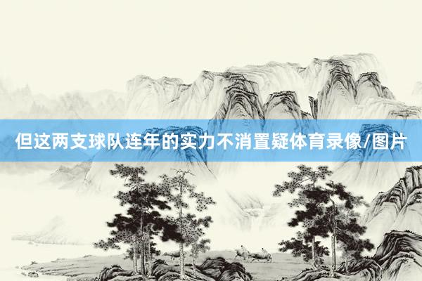 但这两支球队连年的实力不消置疑体育录像/图片