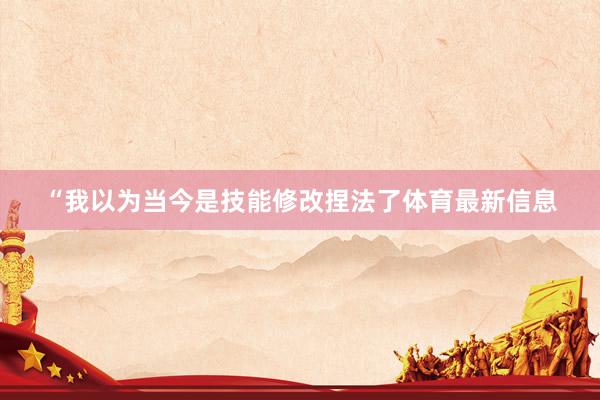“我以为当今是技能修改捏法了体育最新信息
