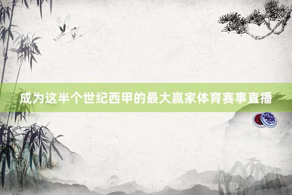 成为这半个世纪西甲的最大赢家体育赛事直播